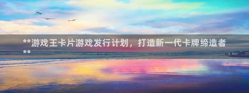 新城平台开户：**游戏王卡片游戏发行计划，打造新一代卡牌缔造者
**