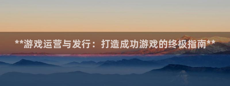 新城平台登录：**游戏运营与发行：打造成功游戏的终极指南**