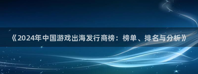 新城平台登录入口官网首页下载：《2024年中国游戏出海发行商榜：榜单、排名与分析》